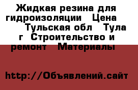 Жидкая резина для гидроизоляции › Цена ­ 180 - Тульская обл., Тула г. Строительство и ремонт » Материалы   